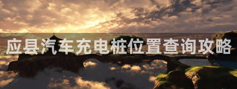 威廉希尔 1.44 4.75 5.00：应县汽车充电桩位置查询攻略