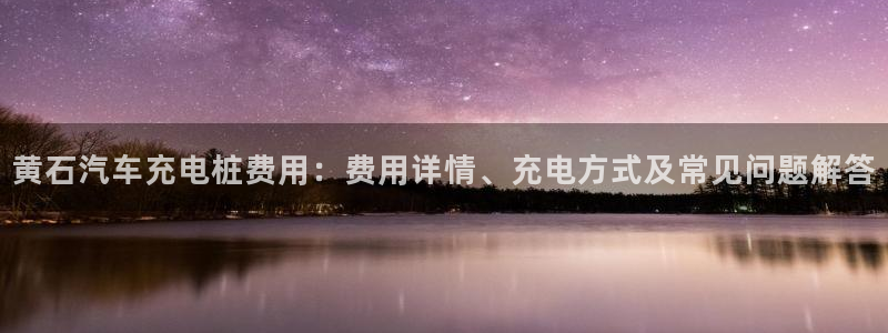 在威廉希尔网站买球可以吗：黄石汽车充电桩费用：费用详情、充电方式及常见问题解答