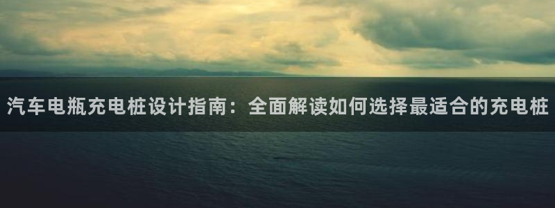 威廉希尔母公司：汽车电瓶充电桩设计指南：全面解读如何选择最适合的充电桩