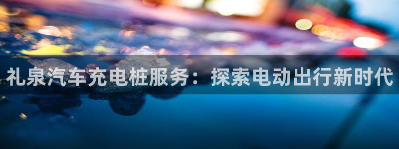 威廉体育官方app下载安装：礼泉汽车充电桩服务：探索电动出行新时代