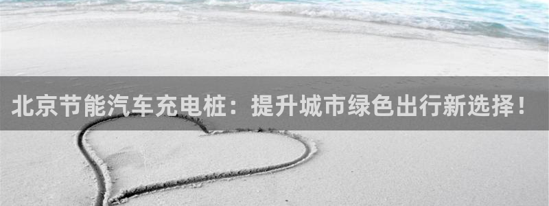 威廉希尔澳门判断平局：北京节能汽车充电桩：提升城市绿色出行新选择！