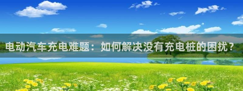 威廉希尔公司百度百科：电动汽车充电难题：如何解决没有充电桩的困扰？