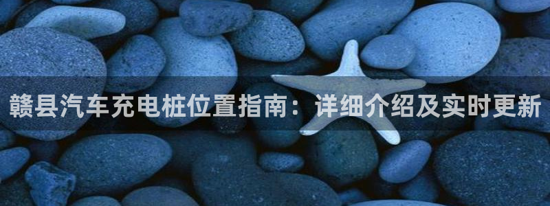 威廉希尔interwetten初盘初赔：赣县汽车充电桩位置指南：详细介绍及实时更新