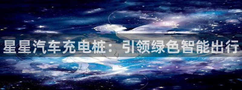 威廉希尔股价：星星汽车充电桩：引领绿色智能出行
