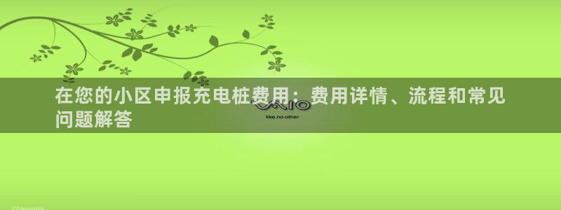 威廉希尔母公司：在您的小区申报充电桩费用：费用详情、流程和常见
问题解答