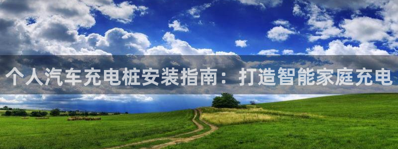 威廉希尔欧亚盘转换：个人汽车充电桩安装指南：打造智能家庭充电