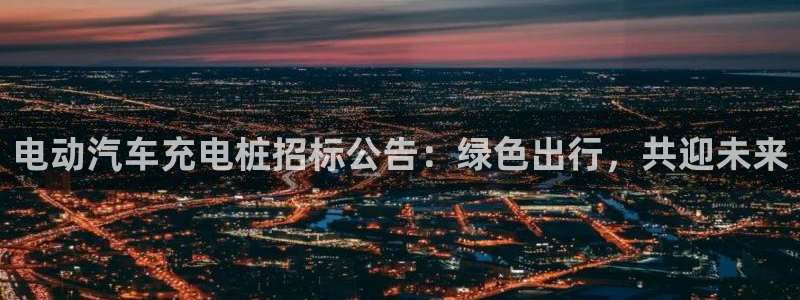 威廉希尔服务器在哪：电动汽车充电桩招标公告：绿色出行，共迎未来