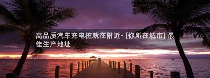 足球威廉希尔初盘还是变盘了：高品质汽车充电桩就在附近- [你所在城市] 最
佳生产地址