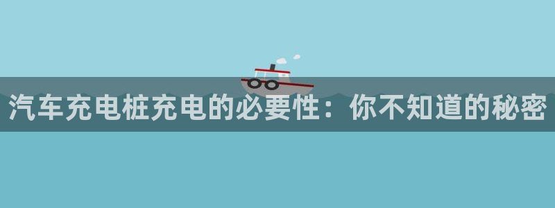 威廉体育官方app下载苹果版：汽车充电桩充电的必要性：你不知道的秘密