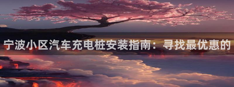 威廉希尔足球网成立于：宁波小区汽车充电桩安装指南：寻找最优惠的