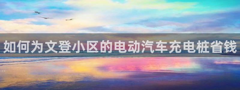 威廉希尔公司百度百科：如何为文登小区的电动汽车充电桩省钱