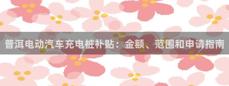 威廉希尔母公司：普洱电动汽车充电桩补贴：金额、范围和申请指南