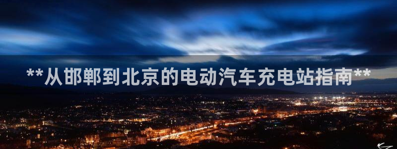 威廉希尔中文网站是不是真的：**从邯郸到北京的电动汽车充电站指南**