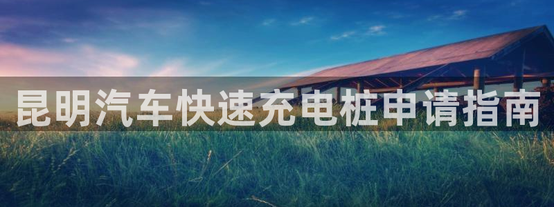 威廉足球软件下载安卓：昆明汽车快速充电桩申请指南