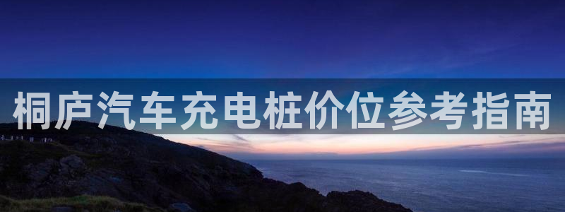威廉希尔标准盘：桐庐汽车充电桩价位参考指南