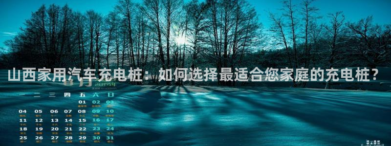 威廉希尔和interwetten：山西家用汽车充电桩：如何选择最适合您家庭的充电桩？