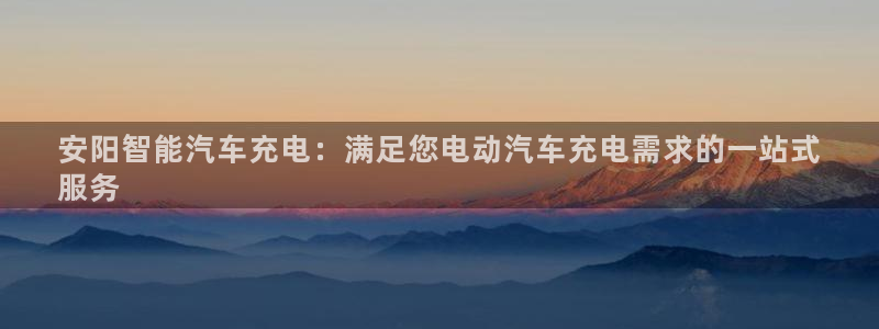 威廉希尔有app吗：安阳智能汽车充电：满足您电动汽车充电需求的一站式
服务