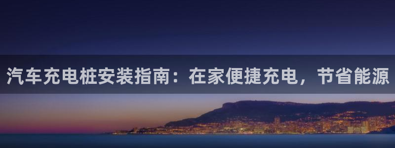威廉希尔如何分析：汽车充电桩安装指南：在家便捷充电，节省能源