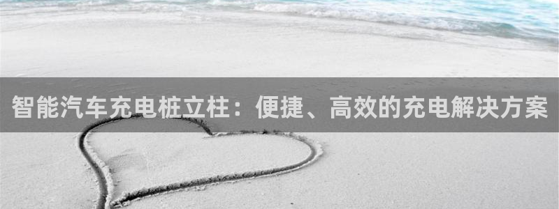 威廉希尔大小球水位：智能汽车充电桩立柱：便捷、高效的充电解决方案