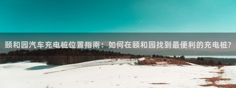 如何运用威廉希尔：颐和园汽车充电桩位置指